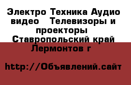 Электро-Техника Аудио-видео - Телевизоры и проекторы. Ставропольский край,Лермонтов г.